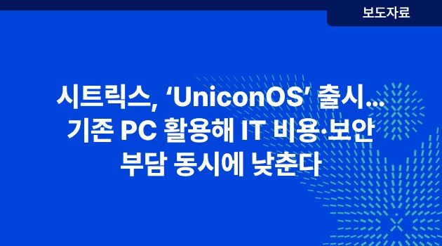 시트릭스, ‘UniconOS’ 출시…기존 PC 활용해 IT 비용·보안 부담 동시에 낮춘다